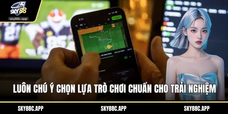 Luôn chú ý chọn lựa trò chơi chuẩn cho trải nghiệm