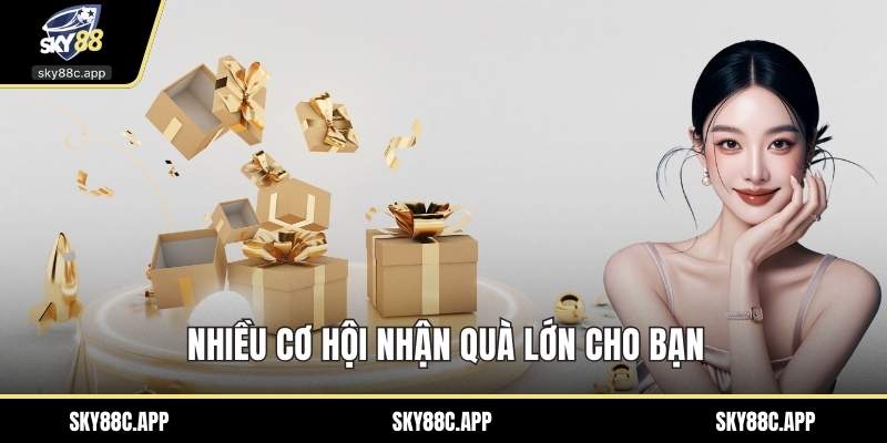 Nhiều cơ hội nhận quà lớn cho bạn