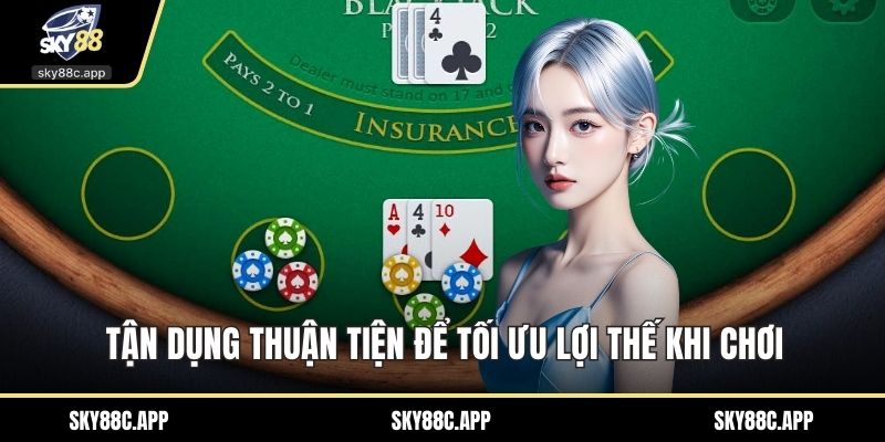 Tận dụng thuận tiện để tối ưu lợi thế khi chơi